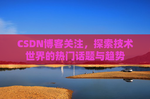 CSDN博客关注，探索技术世界的热门话题与趋势