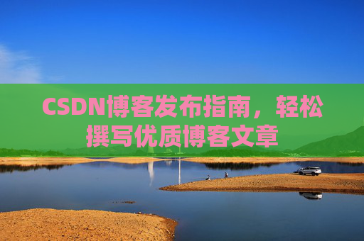 CSDN博客发布指南，轻松撰写优质博客文章